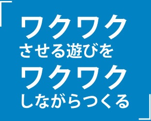 ワクワクさせる遊びをワクワクしながらつくる